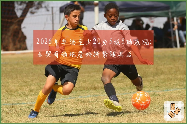 2026年单场至少20分5板5助表现：东契奇领跑詹姆斯紧随其后