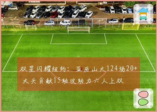 双星闪耀纽约：亚历山大124场20+ 大头贡献15助攻助力六人上双