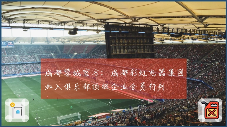 成都蓉城官方：成都彩虹电器集团加入俱乐部顶级企业会员行列