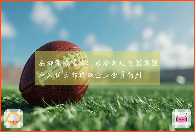 成都蓉城官方：成都彩虹电器集团加入俱乐部顶级企业会员行列