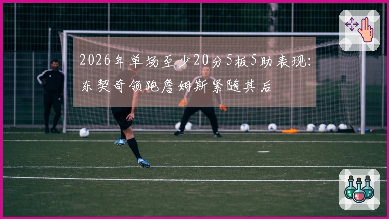 2026年单场至少20分5板5助表现：东契奇领跑詹姆斯紧随其后
