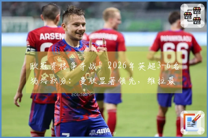 欧冠资格争夺战！2026年英超3-6名场均积分：曼联显著领先，维拉最低