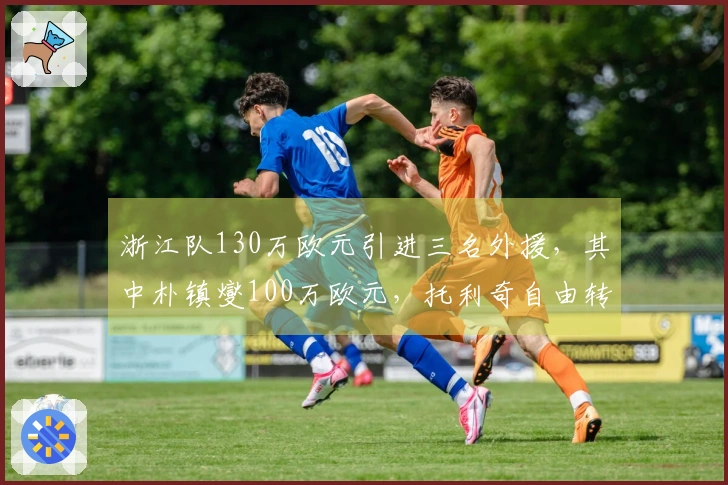 浙江队130万欧元引进三名外援，其中朴镇燮100万欧元，托利奇自由转会加盟