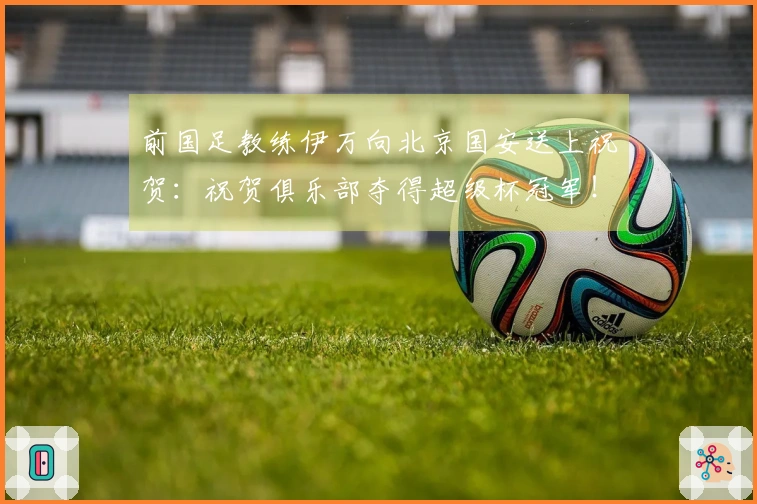 前国足教练伊万向北京国安送上祝贺：祝贺俱乐部夺得超级杯冠军！