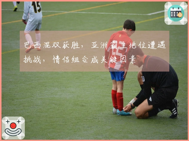 巴西混双获胜，亚洲霸主地位遭遇挑战，情侣组合成关键因素