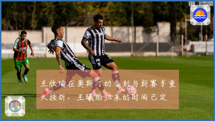 王欣瑜在奥斯汀的告别与新赛季重大挫折，王曦雨归来的时间已定