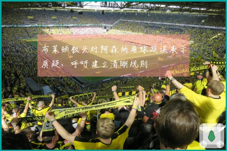布莱顿教头对阿森纳角球延误表示质疑，呼吁建立清晰规则