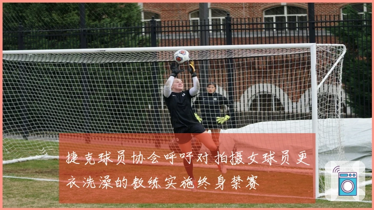 捷克球员协会呼吁对拍摄女球员更衣洗澡的教练实施终身禁赛