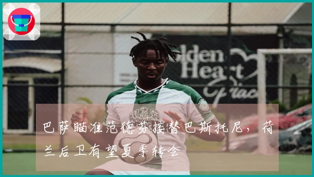 巴萨瞄准范德芬接替巴斯托尼，荷兰后卫有望夏季转会