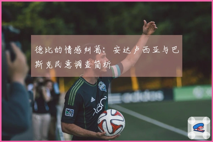 德比的情感纠葛：安达卢西亚与巴斯克民意调查简析