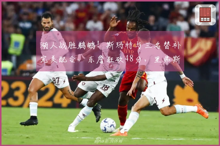 湖人战胜鹈鹕！斯玛特与三名替补完美配合，东詹狂砍48分，里弗斯表现不佳！