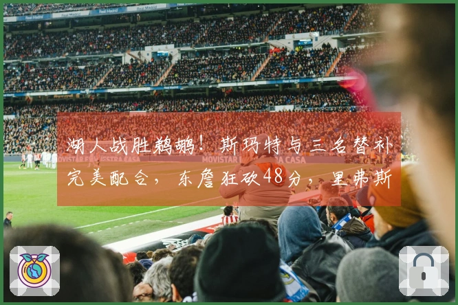 湖人战胜鹈鹕！斯玛特与三名替补完美配合，东詹狂砍48分，里弗斯表现不佳！