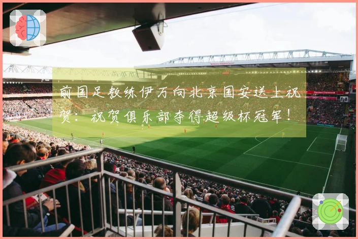 前国足教练伊万向北京国安送上祝贺：祝贺俱乐部夺得超级杯冠军！