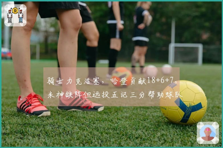 骑士力克活塞，哈登贡献18+6+7，米神缺阵但远投五记三分帮助球队复仇