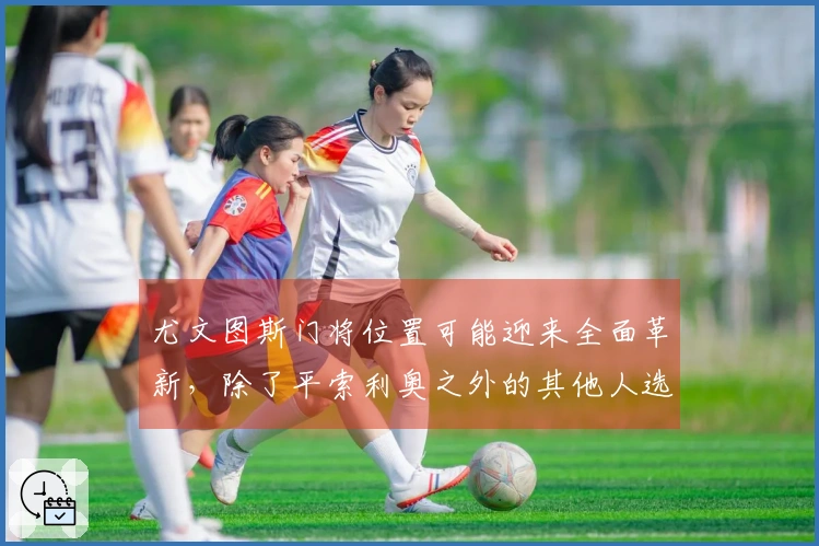 尤文图斯门将位置可能迎来全面革新，除了平索利奥之外的其他人选或将发生变化