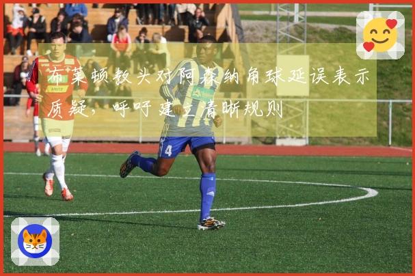 布莱顿教头对阿森纳角球延误表示质疑，呼吁建立清晰规则
